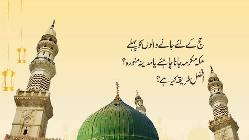 پہلے مکہ مکرمہ جائے یامدینہ منورہ؟
