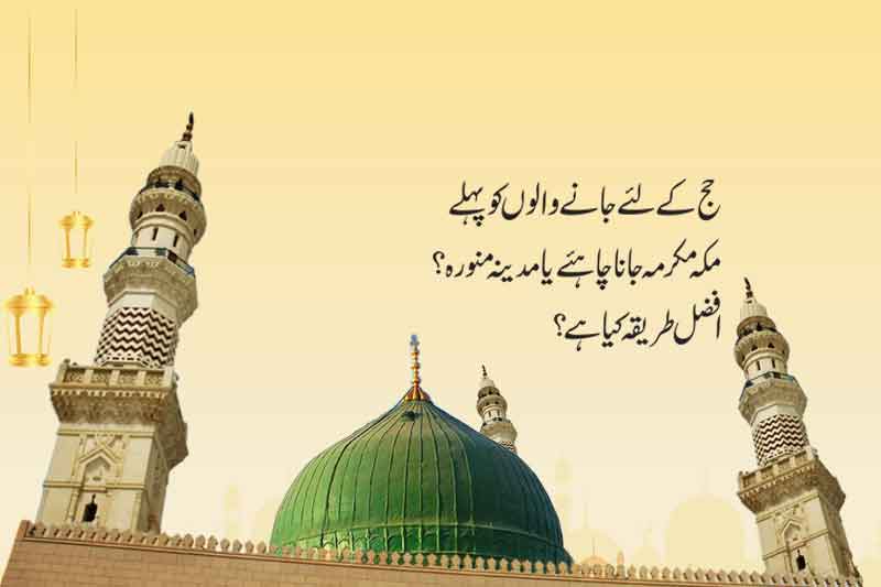 پہلے مکہ مکرمہ جائے یامدینہ منورہ؟
